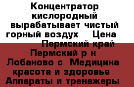 Концентратор кислородный вырабатывает чистый горный воздух. › Цена ­ 15 000 - Пермский край, Пермский р-н, Лобаново с. Медицина, красота и здоровье » Аппараты и тренажеры   